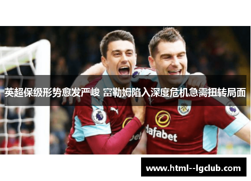 英超保级形势愈发严峻 富勒姆陷入深度危机急需扭转局面 英超保级形势愈发严峻 富勒姆陷入深度危机急需扭转局面