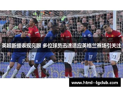 英超新援表现亮眼 多位球员迅速适应英格兰赛场引关注 英超新援表现亮眼 多位球员迅速适应英格兰赛场引关注