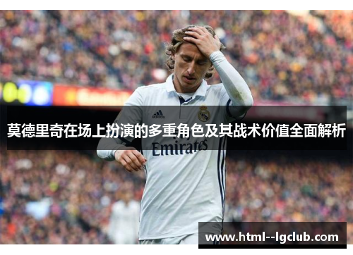 莫德里奇在场上扮演的多重角色及其战术价值全面解析 莫德里奇在场上扮演的多重角色及其战术价值全面解析