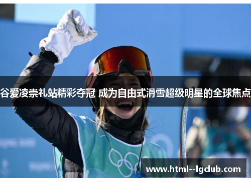谷爱凌崇礼站精彩夺冠 成为自由式滑雪超级明星的全球焦点