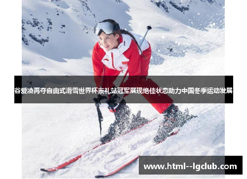 谷爱凌再夺自由式滑雪世界杯崇礼站冠军展现绝佳状态助力中国冬季运动发展 谷爱凌再夺自由式滑雪世界杯崇礼站冠军展现绝佳状态助力中国冬季运动发展