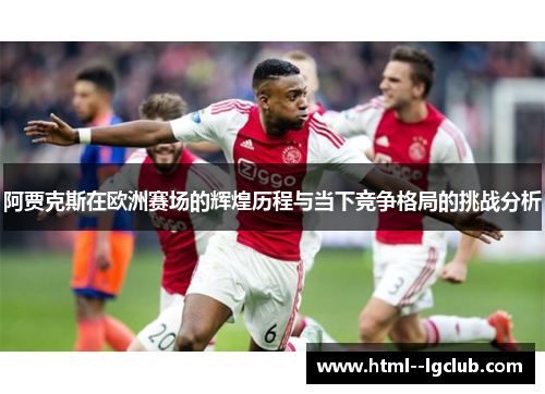 阿贾克斯在欧洲赛场的辉煌历程与当下竞争格局的挑战分析 阿贾克斯在欧洲赛场的辉煌历程与当下竞争格局的挑战分析