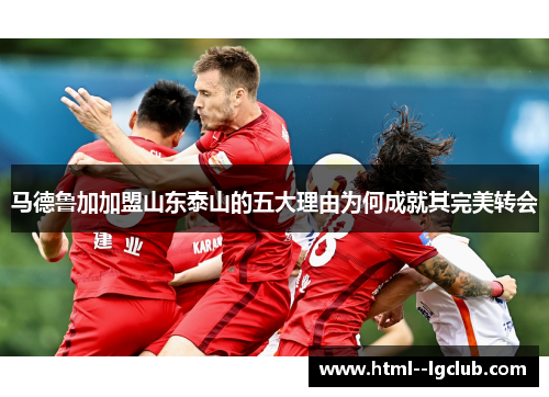 马德鲁加加盟山东泰山的五大理由为何成就其完美转会 马德鲁加加盟山东泰山的五大理由为何成就其完美转会