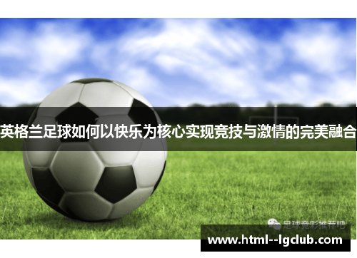 英格兰足球如何以快乐为核心实现竞技与激情的完美融合 英格兰足球如何以快乐为核心实现竞技与激情的完美融合