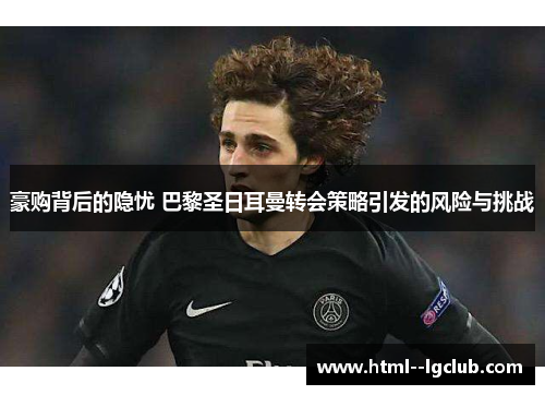 豪购背后的隐忧 巴黎圣日耳曼转会策略引发的风险与挑战
