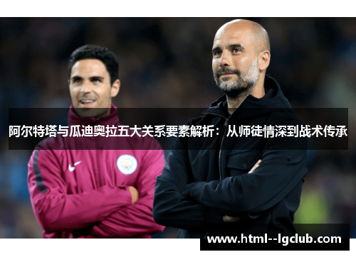 阿尔特塔与瓜迪奥拉五大关系要素解析：从师徒情深到战术传承