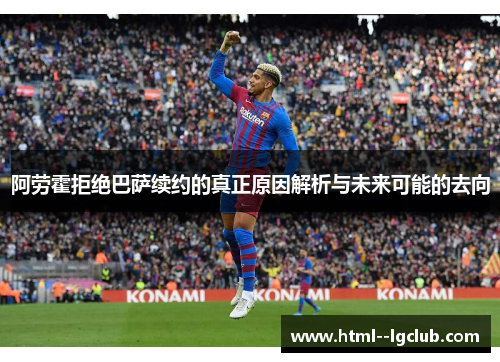 阿劳霍拒绝巴萨续约的真正原因解析与未来可能的去向