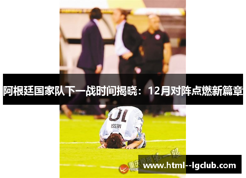 阿根廷国家队下一战时间揭晓：12月对阵点燃新篇章