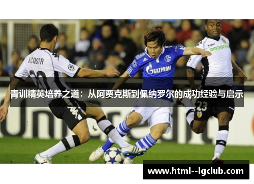 青训精英培养之道:从阿贾克斯到佩纳罗尔的成功经验与启示 青训精英培养之道:从阿贾克斯到佩纳罗尔的成功经验与启示