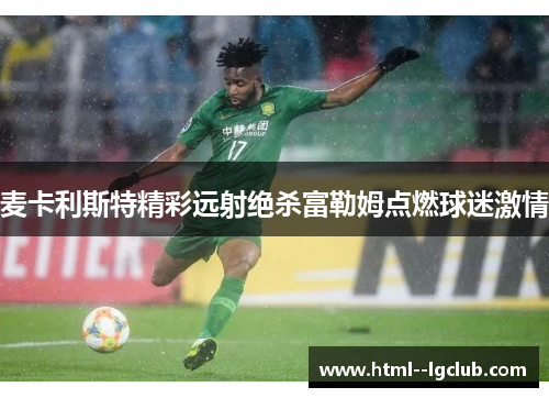 麦卡利斯特精彩远射绝杀富勒姆点燃球迷激情