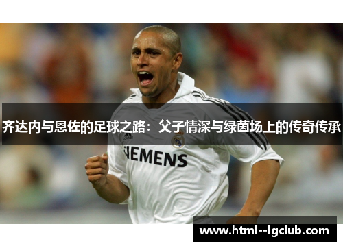 齐达内与恩佐的足球之路：父子情深与绿茵场上的传奇传承