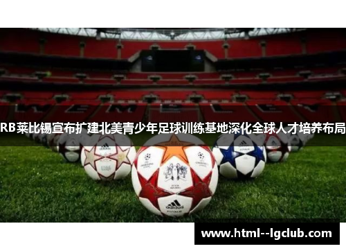 RB莱比锡宣布扩建北美青少年足球训练基地深化全球人才培养布局