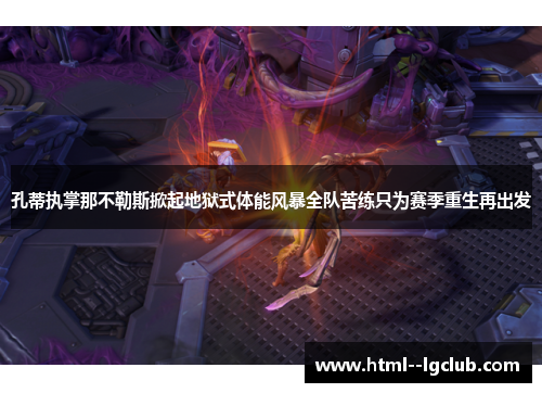 孔蒂执掌那不勒斯掀起地狱式体能风暴全队苦练只为赛季重生再出发