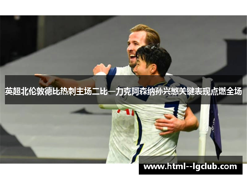 英超北伦敦德比热刺主场二比一力克阿森纳孙兴慜关键表现点燃全场 英超北伦敦德比热刺主场二比一力克阿森纳孙兴慜关键表现点燃全场