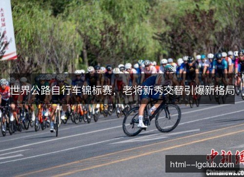 世界公路自行车锦标赛，老将新秀交替引爆新格局