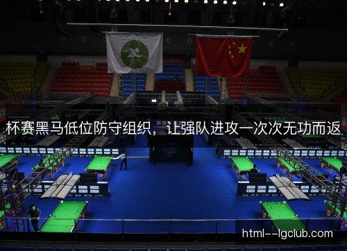 杯赛黑马低位防守组织,让强队进攻一次次无功而返 杯赛黑马低位防守组织,让强队进攻一次次无功而返