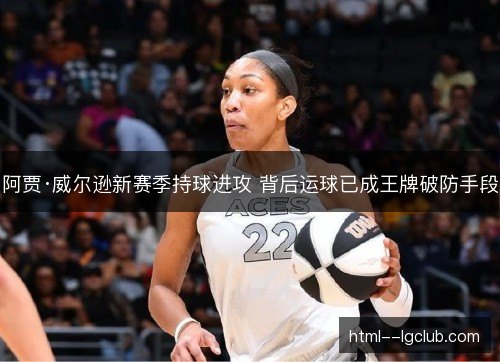 阿贾·威尔逊新赛季持球进攻 背后运球已成王牌破防手段