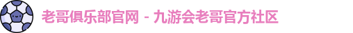 老哥俱乐部官网 - 九游会老哥官方社区